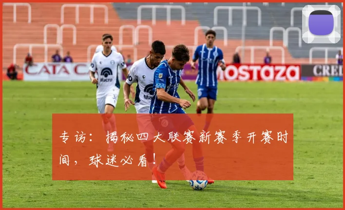 专访:揭秘四大联赛新赛季开赛时间,球迷必看!
