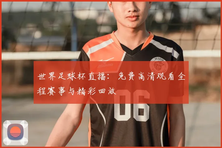 世界足球杯直播：免费高清观看全程赛事与精彩回放