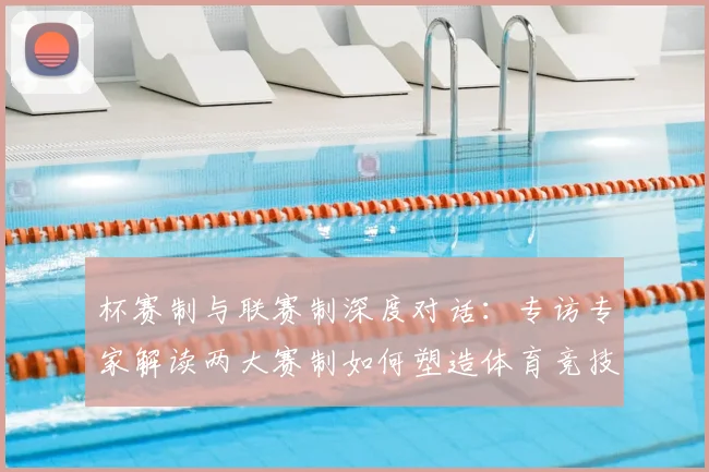 杯赛制与联赛制深度对话:专访专家解读两大赛制如何塑造体育竞技魅力