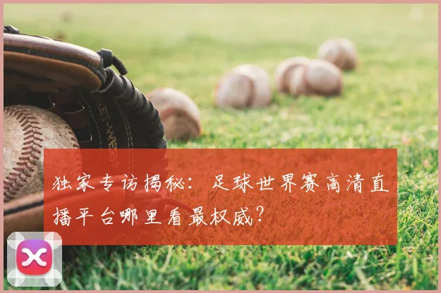 独家专访揭秘：足球世界赛高清直播平台哪里看最权威？