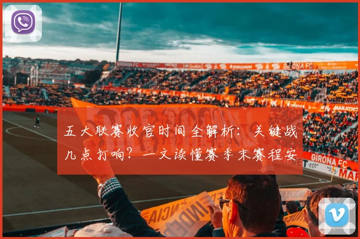 五大联赛收官时间全解析：关键战几点打响？一文读懂赛季末赛程安排