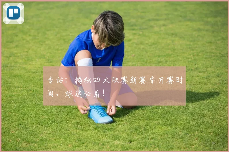 专访:揭秘四大联赛新赛季开赛时间,球迷必看!