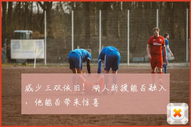 威少三双依旧!湖人新援能否融入,他能否带来惊喜