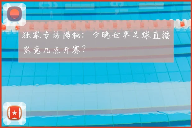 独家专访揭秘:今晚世界足球直播究竟几点开赛?