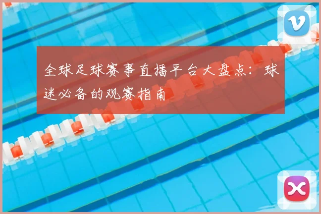 全球足球赛事直播平台大盘点：球迷必备的观赛指南