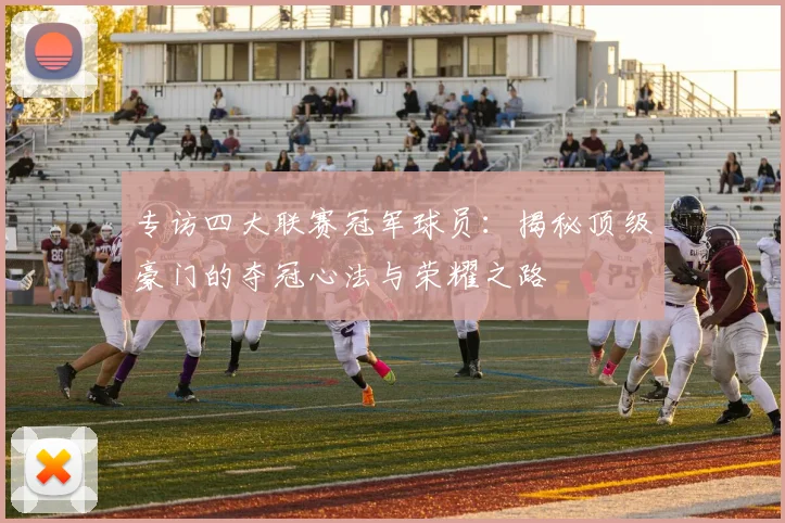 专访四大联赛冠军球员：揭秘顶级豪门的夺冠心法与荣耀之路
