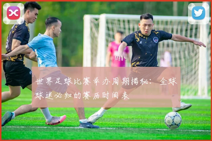 世界足球比赛举办周期揭秘:全球球迷必知的赛历时间表