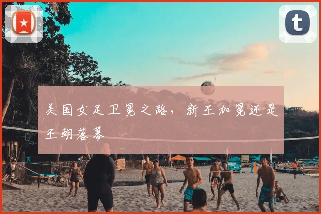 美国女足卫冕之路，新王加冕还是王朝落幕