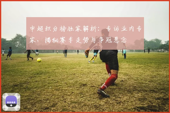 中超积分榜独家解析:专访业内专家,揭秘赛季走势与争冠悬念