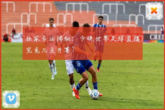 独家专访揭秘:今晚世界足球直播究竟几点开赛?