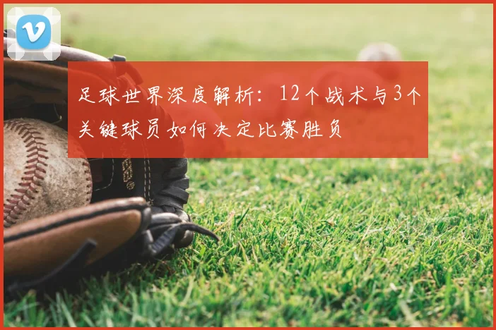 足球世界深度解析:12个战术与3个关键球员如何决定比赛胜负
