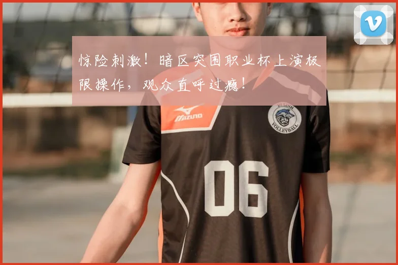 惊险刺激!暗区突围职业杯上演极限操作,观众直呼过瘾!