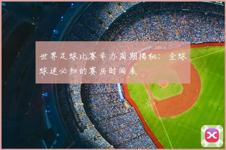 世界足球比赛举办周期揭秘：全球球迷必知的赛历时间表